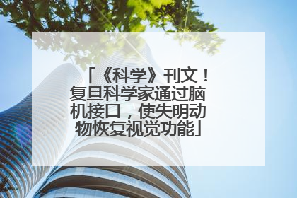 《科学》刊文！复旦科学家通过脑机接口，使失明动物恢复视觉功能