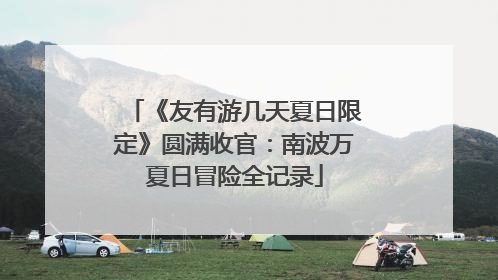 《友有游几天夏日限定》圆满收官：南波万夏日冒险全记录