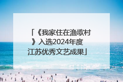 《我家住在渔歌村》入选2024年度江苏优秀文艺成果