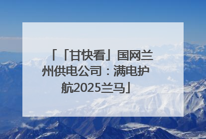 「甘快看」国网兰州供电公司：满电护航2025兰马