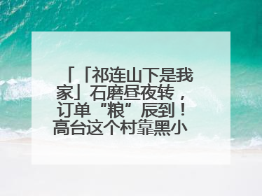 「祁连山下是我家」石磨昼夜转，订单“粮”辰到！高台这个村靠黑小麦面粉拿下成立来最大订单