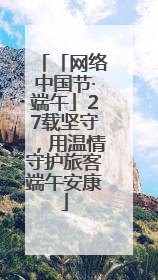 「网络中国节·端午」27载坚守，用温情守护旅客端午安康