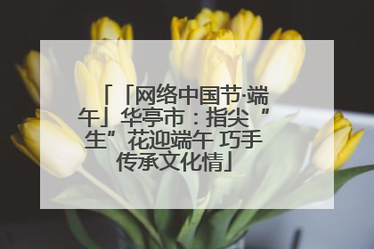 「网络中国节·端午」华亭市：指尖“生”花迎端午 巧手传承文化情