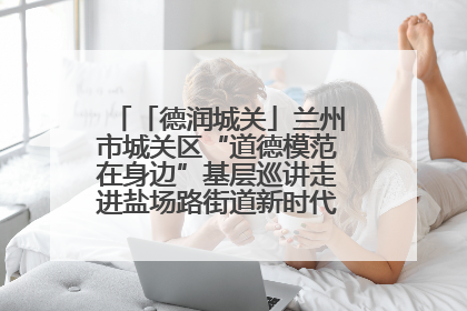 「德润城关」兰州市城关区“道德模范在身边”基层巡讲走进盐场路街道新时代文明实践所