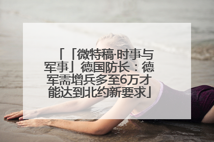 「微特稿·时事与军事」德国防长：德军需增兵多至6万才能达到北约新要求