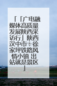 「广电融媒体高质量发展陕西采访行」陕西汉中市：徐家坪铁路风情小镇 出站就是景区