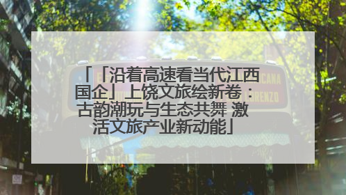 「沿着高速看当代江西国企」上饶文旅绘新卷：古韵潮玩与生态共舞 激活文旅产业新动能