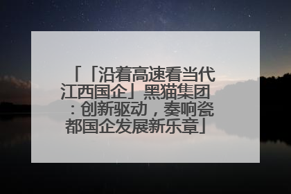 「沿着高速看当代江西国企」黑猫集团：创新驱动，奏响瓷都国企发展新乐章
