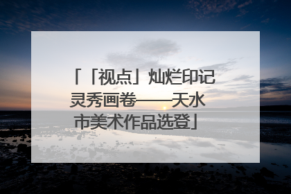 「视点」灿烂印记 灵秀画卷——天水市美术作品选登