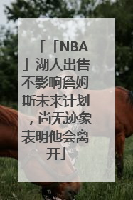 「NBA」湖人出售不影响詹姆斯未来计划，尚无迹象表明他会离开