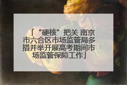 “硬核”把关 南京市六合区市场监管局多措并举开展高考期间市场监管保障工作