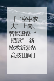 “空中农夫”上岗、智能设备“把脉” 新技术新装备竞技田间