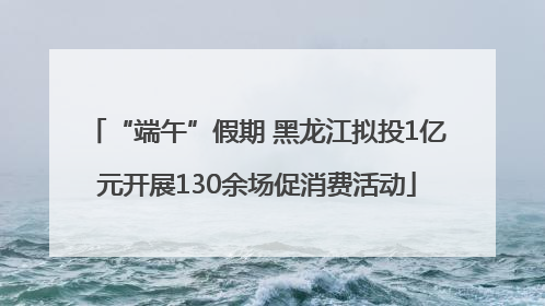 “端午”假期 黑龙江拟投1亿元开展130余场促消费活动