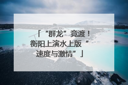 “群龙”竞渡！衡阳上演水上版“速度与激情”