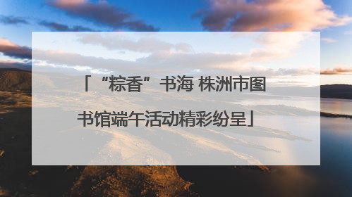 “粽香”书海 株洲市图书馆端午活动精彩纷呈