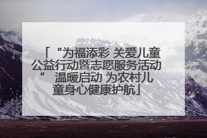 “为福添彩 关爱儿童公益行动暨志愿服务活动” 温暖启动 为农村儿童身心健康护航