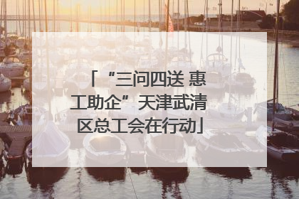“三问四送 惠工助企”天津武清区总工会在行动