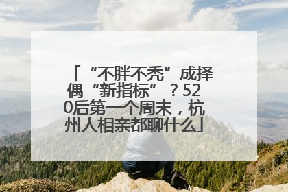 “不胖不秃”成择偶“新指标”？520后第一个周末，杭州人相亲都聊什么