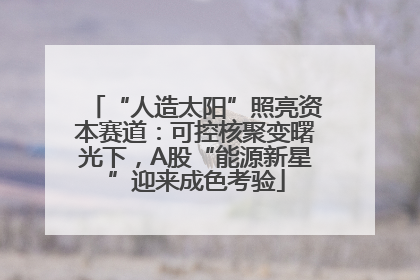 “人造太阳”照亮资本赛道：可控核聚变曙光下，A股“能源新星”迎来成色考验