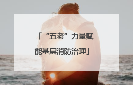 “五老”力量赋能基层消防治理