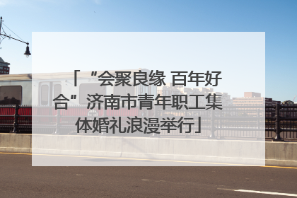 “会聚良缘 百年好合”济南市青年职工集体婚礼浪漫举行