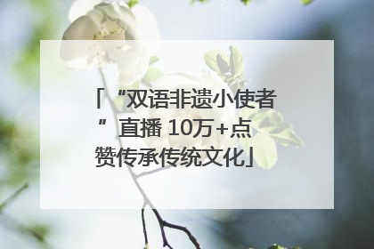 “双语非遗小使者”直播 10万+点赞传承传统文化