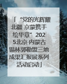 “党的光辉耀北疆 京蒙携手绘华章”2025北京·内蒙古锡林郭勒盟三地成果汇报展系列活动启动