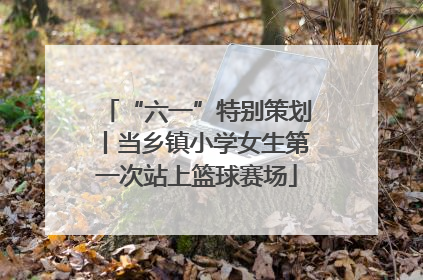 “六一”特别策划丨当乡镇小学女生第一次站上篮球赛场