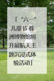 “六一”儿童节 株洲博物馆将开展航天主题沉浸式体验活动
