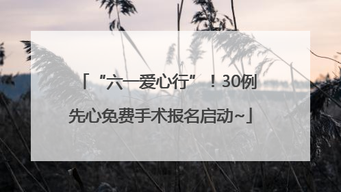 “六一爱心行”！30例先心免费手术报名启动~