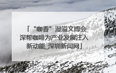 “咖香”漫溢文博会 深帮咖啡为产业发展注入新动能_深圳新闻网