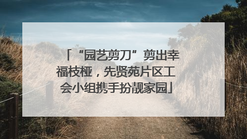 “园艺剪刀”剪出幸福枝桠，先贤苑片区工会小组携手扮靓家园