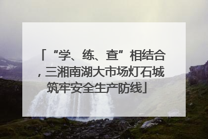 “学、练、查”相结合，三湘南湖大市场灯石城筑牢安全生产防线
