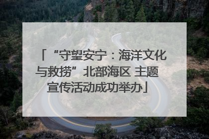 “守望安宁：海洋文化与救捞”北部海区 主题宣传活动成功举办