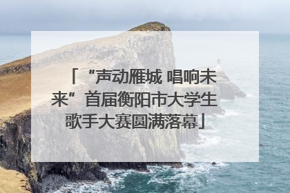“声动雁城 唱响未来”首届衡阳市大学生歌手大赛圆满落幕