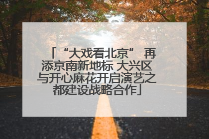 “大戏看北京” 再添京南新地标 大兴区与开心麻花开启演艺之都建设战略合作