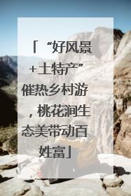 “好风景+土特产”催热乡村游，桃花涧生态美带动百姓富