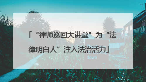 “律师巡回大讲堂”为“法律明白人”注入法治活力