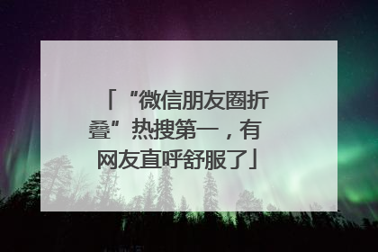 “微信朋友圈折叠”热搜第一，有网友直呼舒服了