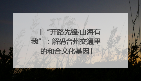“开路先锋·山海有我”：解码台州交通里的和合文化基因