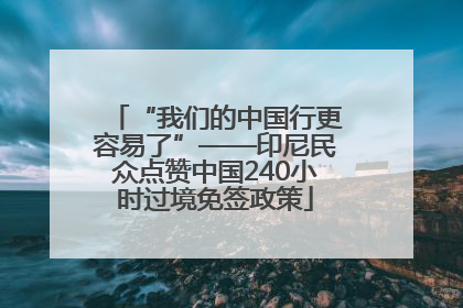 “我们的中国行更容易了”——印尼民众点赞中国240小时过境免签政策