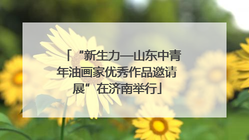 “新生力—山东中青年油画家优秀作品邀请展”在济南举行