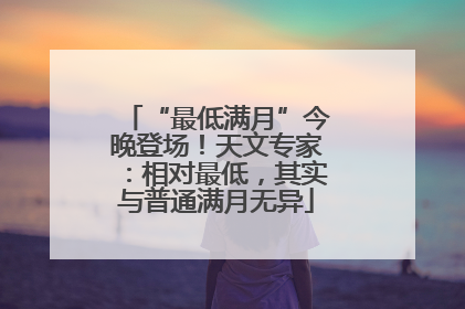 “最低满月”今晚登场！天文专家：相对最低，其实与普通满月无异