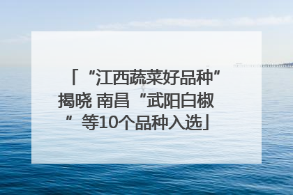 “江西蔬菜好品种”揭晓 南昌“武阳白椒”等10个品种入选