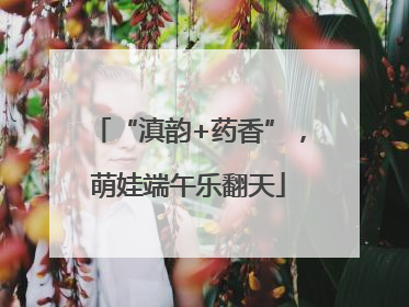 “滇韵+药香”，萌娃端午乐翻天