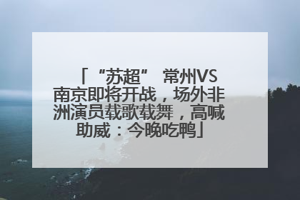 “苏超” 常州VS南京即将开战，场外非洲演员载歌载舞，高喊助威：今晚吃鸭