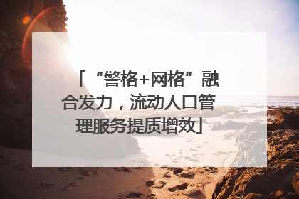 “警格+网格”融合发力，流动人口管理服务提质增效