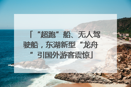 “超跑”船、无人驾驶船，东湖新型“龙舟”引国外游客震惊