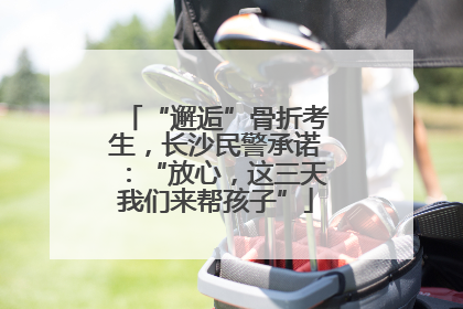 “邂逅”骨折考生，长沙民警承诺：“放心，这三天我们来帮孩子”