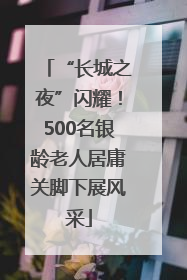 “长城之夜”闪耀！500名银龄老人居庸关脚下展风采